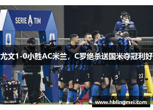 尤文1-0小胜AC米兰，C罗绝杀送国米夺冠利好