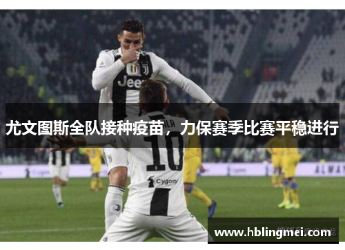 尤文图斯全队接种疫苗，力保赛季比赛平稳进行