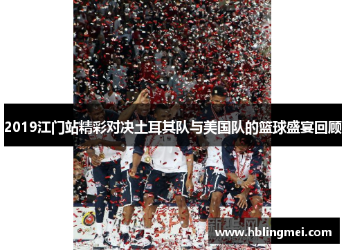 2019江门站精彩对决土耳其队与美国队的篮球盛宴回顾