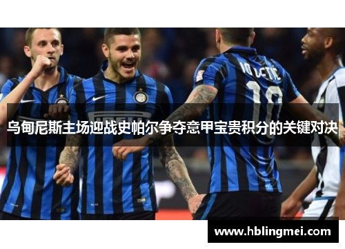 乌甸尼斯主场迎战史帕尔争夺意甲宝贵积分的关键对决