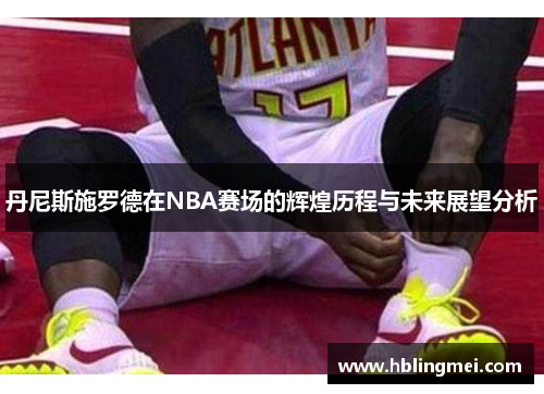 丹尼斯施罗德在NBA赛场的辉煌历程与未来展望分析