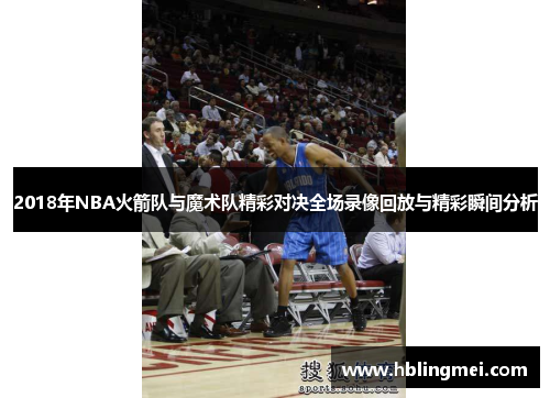 2018年NBA火箭队与魔术队精彩对决全场录像回放与精彩瞬间分析