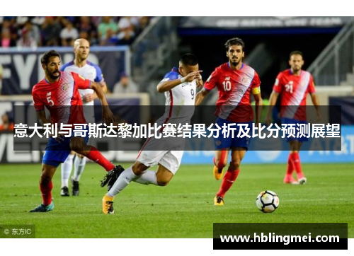 意大利与哥斯达黎加比赛结果分析及比分预测展望