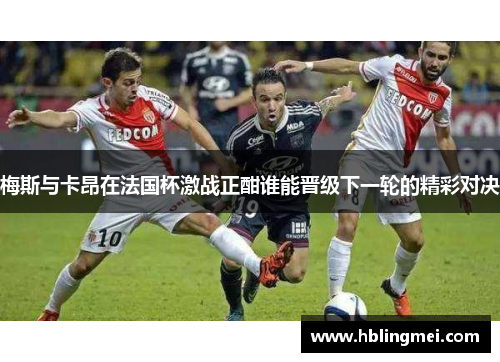 梅斯与卡昂在法国杯激战正酣谁能晋级下一轮的精彩对决