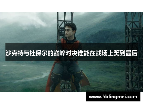 沙克特与杜保尔的巅峰对决谁能在战场上笑到最后