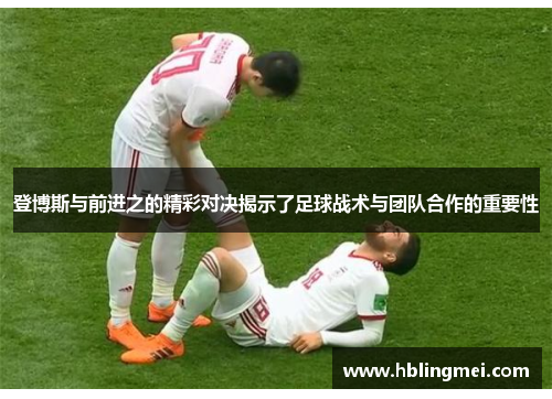 登博斯与前进之的精彩对决揭示了足球战术与团队合作的重要性