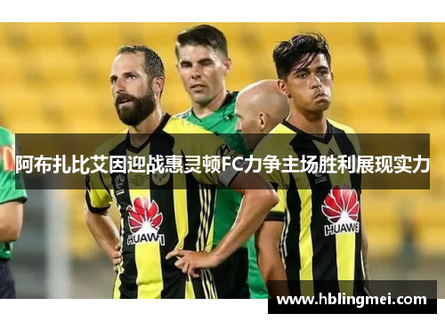 阿布扎比艾因迎战惠灵顿FC力争主场胜利展现实力