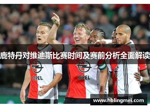 鹿特丹对维迪斯比赛时间及赛前分析全面解读